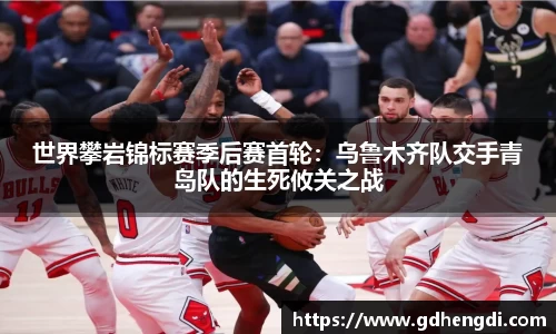 世界攀岩锦标赛季后赛首轮：乌鲁木齐队交手青岛队的生死攸关之战